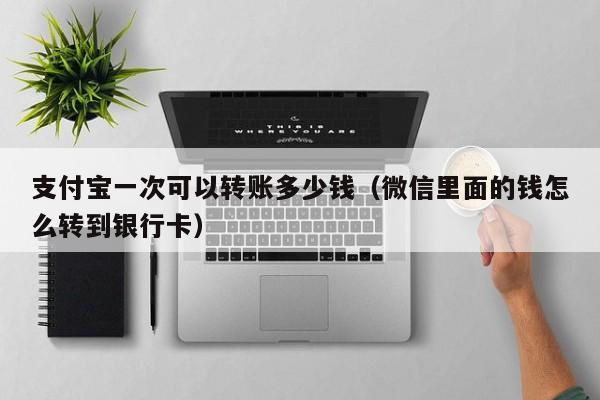 支付宝一次可以转账多少钱（微信里面的钱怎么转到银行卡）