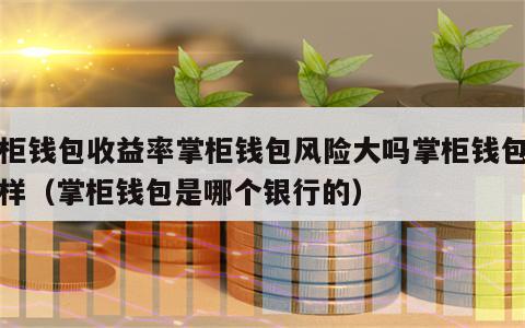 掌柜钱包收益率掌柜钱包风险大吗掌柜钱包怎么样（掌柜钱包是哪个银行的）