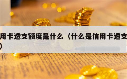 信用卡透支额度是什么（什么是信用卡透支消费）