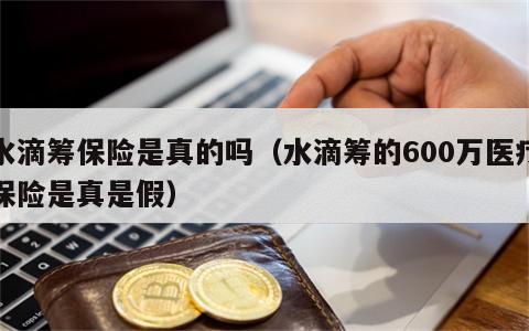 水滴筹保险是真的吗（水滴筹的600万医疗保险是真是假）