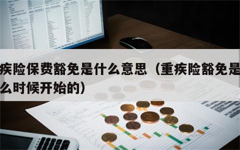 重疾险保费豁免是什么意思（重疾险豁免是从什么时候开始的）