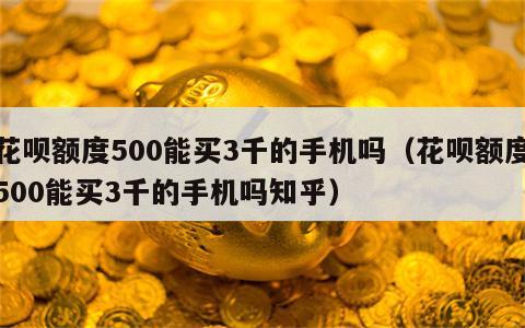 花呗额度500能买3千的手机吗（花呗额度500能买3千的手机吗知乎）