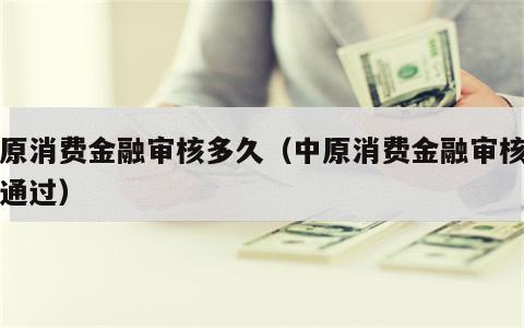 中原消费金融审核多久（中原消费金融审核多久通过）