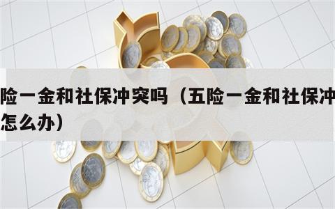 五险一金和社保冲突吗（五险一金和社保冲突吗怎么办）