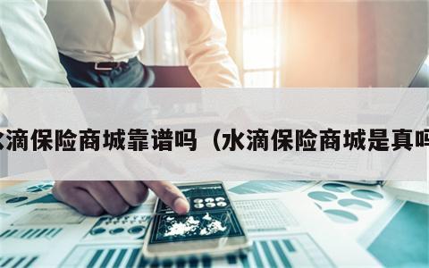 水滴保险商城靠谱吗（水滴保险商城是真吗）