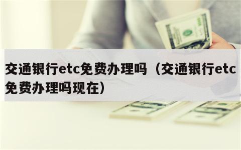 交通银行etc免费办理吗（交通银行etc免费办理吗现在）