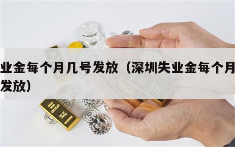 失业金每个月几号发放（深圳失业金每个月几号发放）