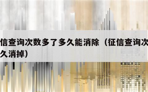 征信查询次数多了多久能消除（征信查询次数多久消掉）