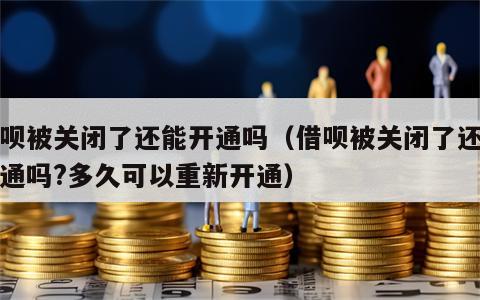 借呗被关闭了还能开通吗（借呗被关闭了还能开通吗?多久可以重新开通）