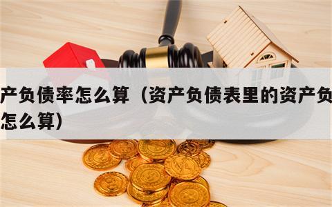 资产负债率怎么算（资产负债表里的资产负债率怎么算）