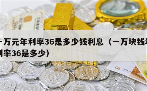 一万元年利率36是多少钱利息（一万块钱年利率36是多少）