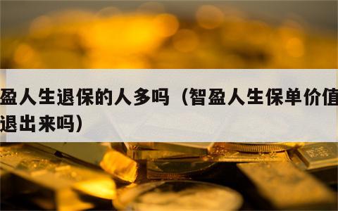 智盈人生退保的人多吗（智盈人生保单价值能全退出来吗）