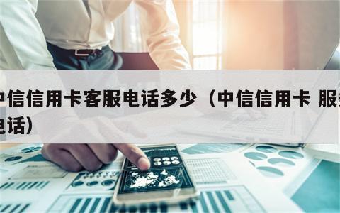 中信信用卡客服电话多少（中信信用卡 服务电话）