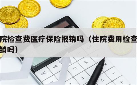 住院检查费医疗保险报销吗（住院费用检查费报销吗）