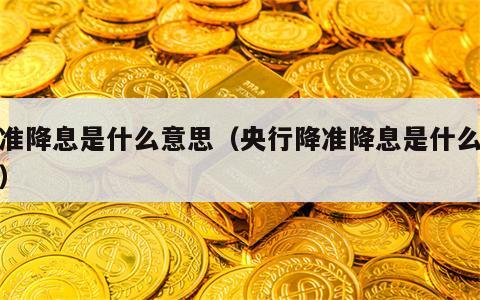 降准降息是什么意思（央行降准降息是什么意思）