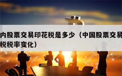 国内股票交易印花税是多少（中国股票交易印花税税率变化）