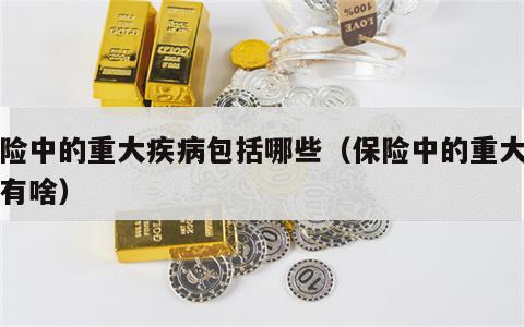 保险中的重大疾病包括哪些（保险中的重大疾病有啥）