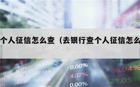 查个人征信怎么查（去银行查个人征信怎么查）