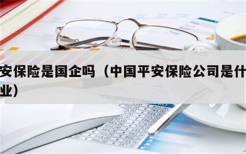 平安保险是国企吗（中国平安保险公司是什么企业）