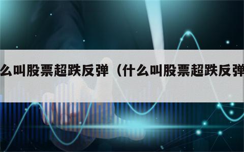 什么叫股票超跌反弹（什么叫股票超跌反弹呢）