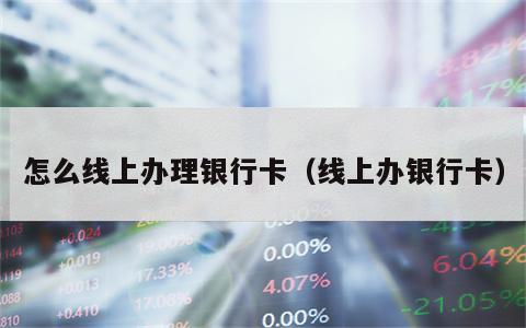 怎么线上办理银行卡（线上办银行卡）