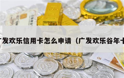 广发欢乐信用卡怎么申请（广发欢乐谷年卡）