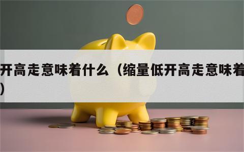 低开高走意味着什么（缩量低开高走意味着什么）