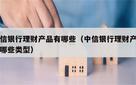 中信银行理财产品有哪些（中信银行理财产品有哪些类型）
