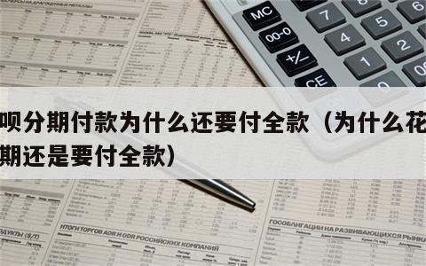花呗分期付款为什么还要付全款（为什么花呗分期还是要付全款）