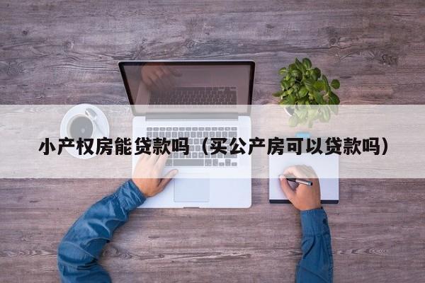 小产权房能贷款吗（买公产房可以贷款吗）