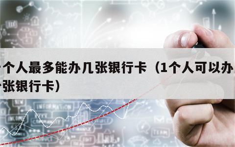 一个人最多能办几张银行卡（1个人可以办多少张银行卡）
