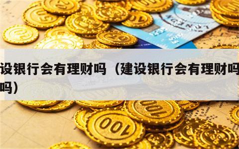 建设银行会有理财吗（建设银行会有理财吗安全吗）