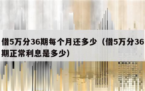 借5万分36期每个月还多少（借5万分36期正常利息是多少）
