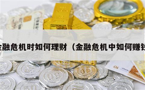 金融危机时如何理财（金融危机中如何赚钱）