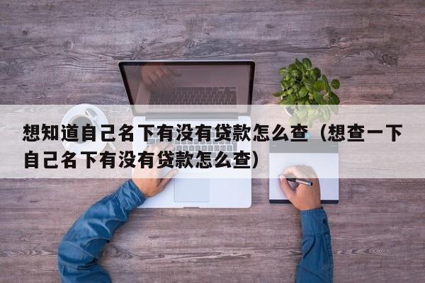 想知道自己名下有没有贷款怎么查（想查一下自己名下有没有贷款怎么查）