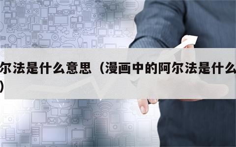 阿尔法是什么意思（漫画中的阿尔法是什么意思）