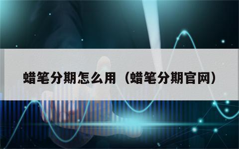 蜡笔分期怎么用（蜡笔分期官网）