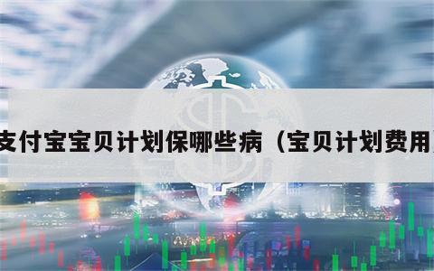 支付宝宝贝计划保哪些病（宝贝计划费用）