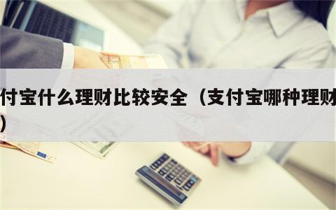 支付宝什么理财比较安全（支付宝哪种理财安全）
