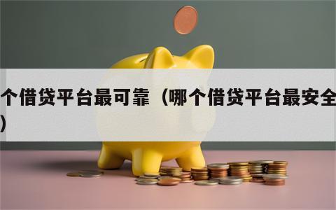 那个借贷平台最可靠（哪个借贷平台最安全可靠）