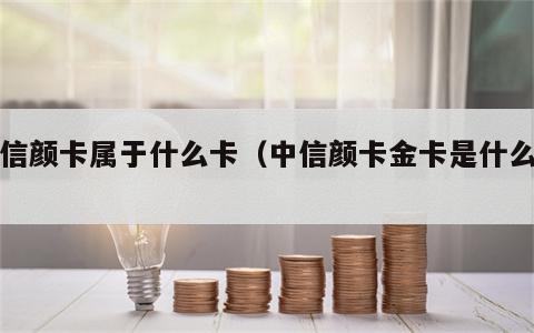 中信颜卡属于什么卡（中信颜卡金卡是什么卡）