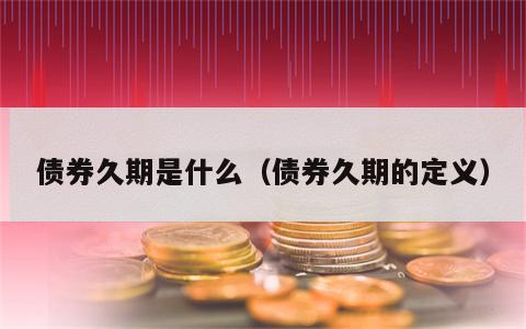 债券久期是什么（债券久期的定义）