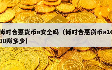 博时合惠货币a安全吗（博时合惠货币a1000赚多少）