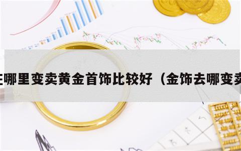 在哪里变卖黄金首饰比较好（金饰去哪变卖）