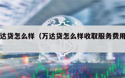 万达贷怎么样（万达贷怎么样收取服务费用吗?）