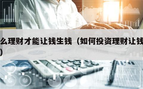 怎么理财才能让钱生钱（如何投资理财让钱生钱）
