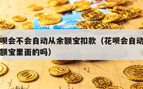 花呗会不会自动从余额宝扣款（花呗会自动扣余额宝里面的吗）