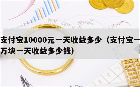 支付宝10000元一天收益多少（支付宝一万块一天收益多少钱）