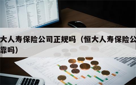 恒大人寿保险公司正规吗（恒大人寿保险公司可靠吗）