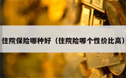住院保险哪种好（住院险哪个性价比高）